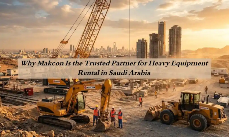 Why Makcon Is the Trusted Partner for Heavy Equipment Rental in Saudi Arabia